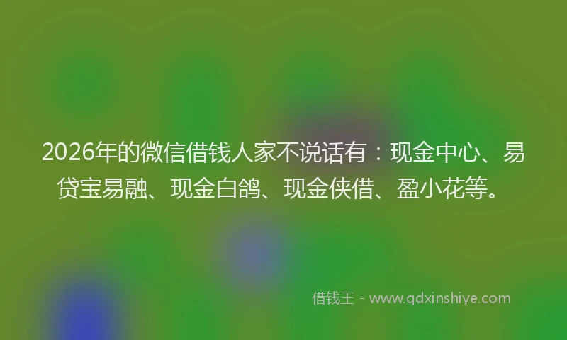 2026年的微信借钱人家不说话有：现金中心、易贷宝易融、现金白鸽、现金侠借、盈小花等。