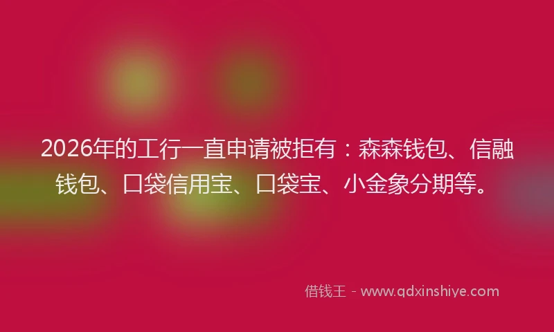 2026年的工行一直申请被拒有:森森钱包、信融钱包、口袋信用宝、口袋宝、小金象分期等。