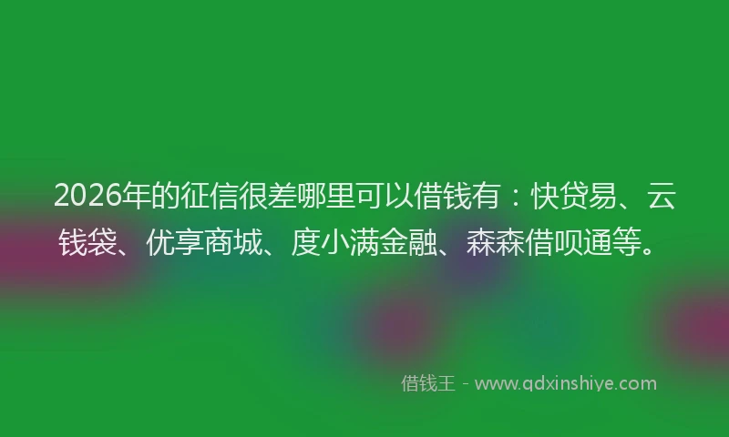 2026年的征信很差哪里可以借钱有：快贷易、云钱袋、优享商城、度小满金融、森森借呗通等。