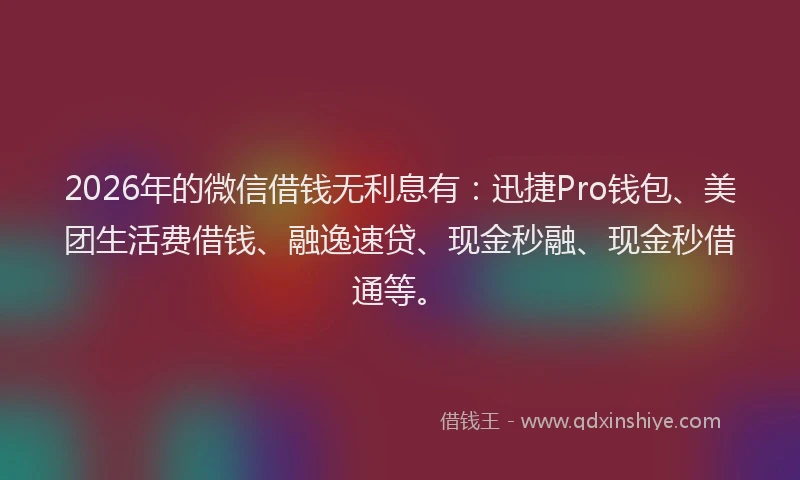 2026年的微信借钱无利息有：迅捷Pro钱包、美团生活费借钱、融逸速贷、现金秒融、现金秒借通等。