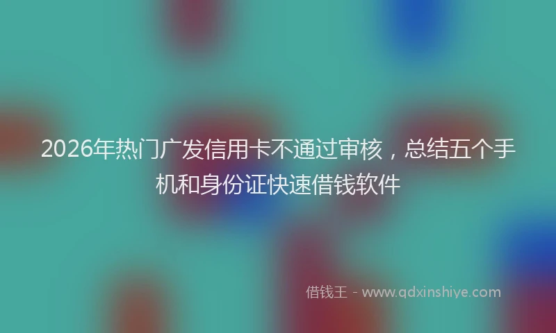 2026年热门广发信用卡不通过审核，总结五个手机和身份证快速借钱软件