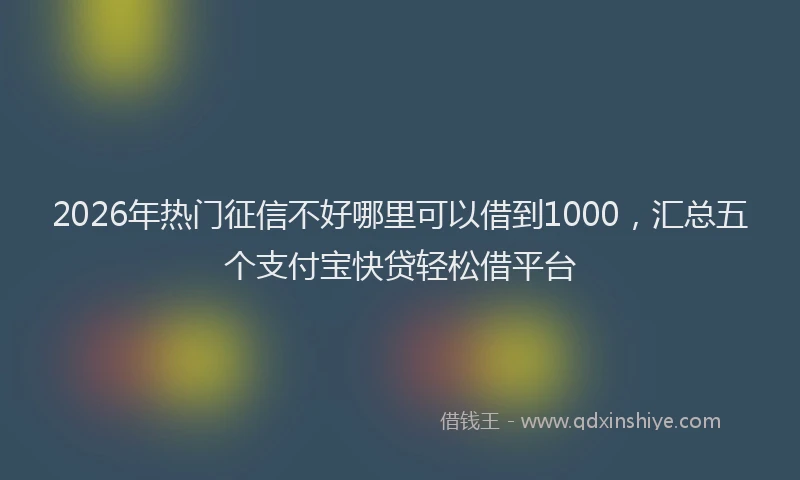 2026年热门征信不好哪里可以借到1000，汇总五个支付宝快贷轻松借平台