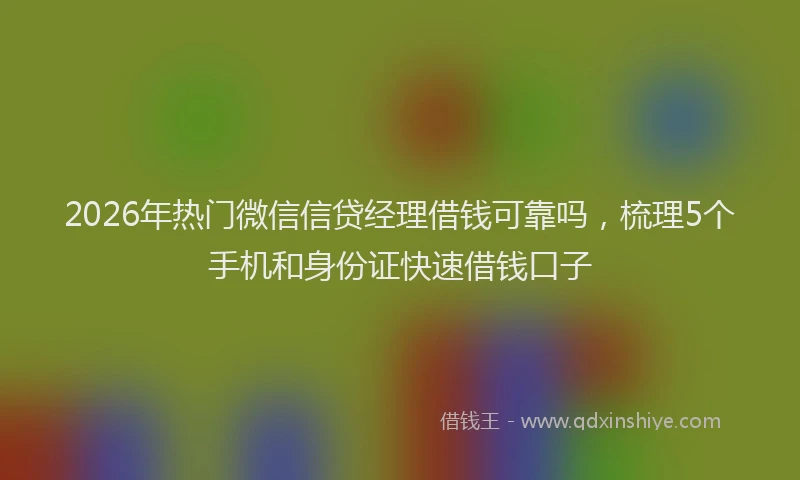 2026年热门微信信贷经理借钱可靠吗，梳理5个手机和身份证快速借钱口子
