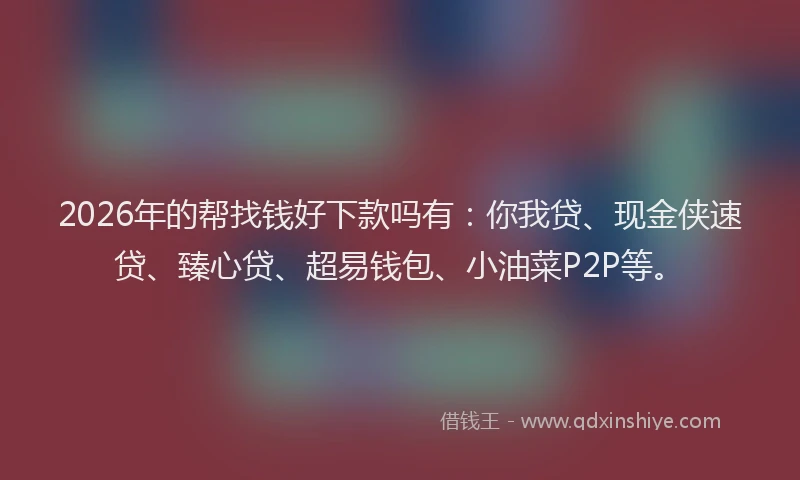 2026年的帮找钱好下款吗有：你我贷、现金侠速贷、臻心贷、超易钱包、小油菜P2P等。
