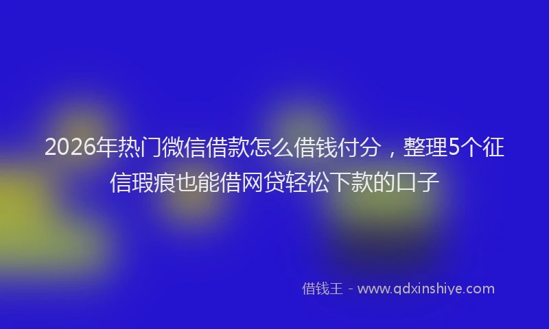 2026年热门微信借款怎么借钱付分，整理5个征信瑕疵也能借网贷轻松下款的口子