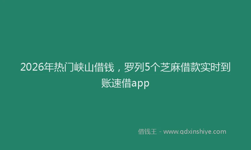 2026年热门峡山借钱，罗列5个芝麻借款实时到账速借app