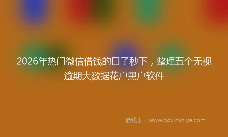 2026年热门微信借钱的口子秒下，整理五个无视逾期大数据花户黑户软件