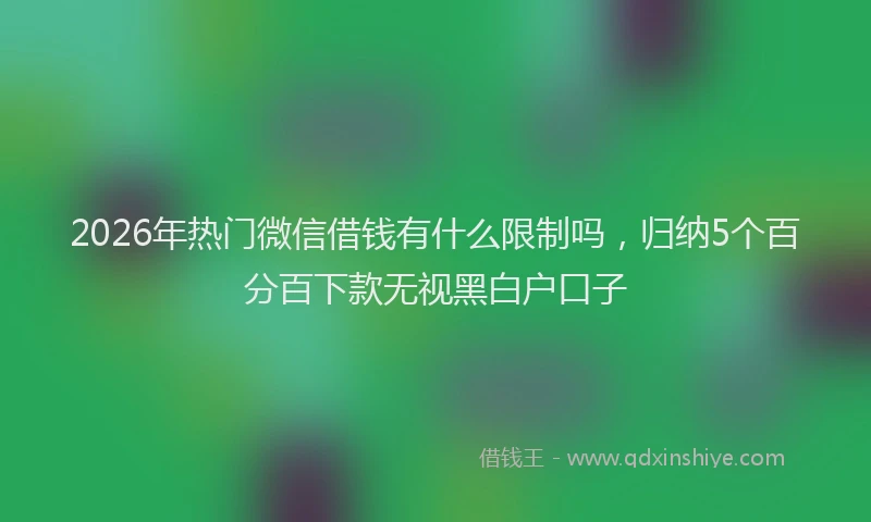 2026年热门微信借钱有什么限制吗，归纳5个百分百下款无视黑白户口子