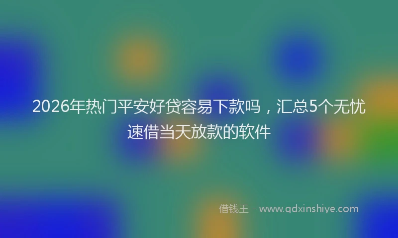 2026年热门平安好贷容易下款吗，汇总5个无忧速借当天放款的软件