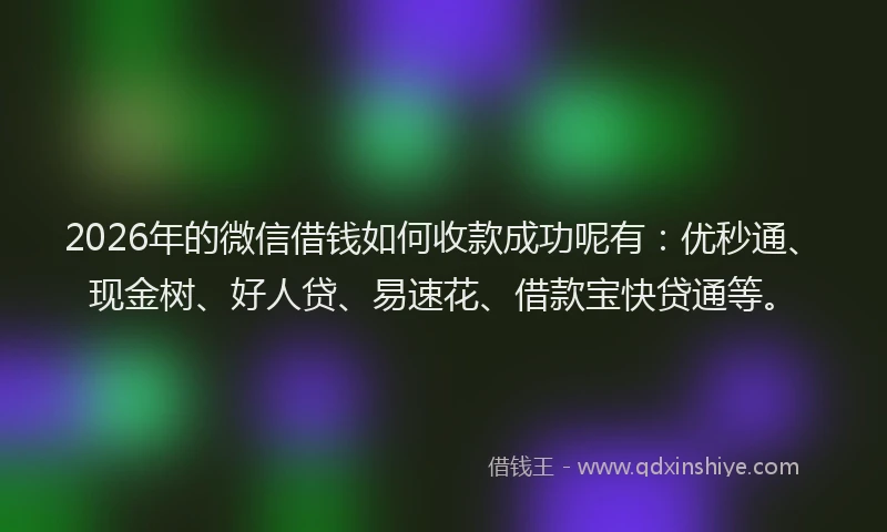 2026年的微信借钱如何收款成功呢有：优秒通、现金树、好人贷、易速花、借款宝快贷通等。
