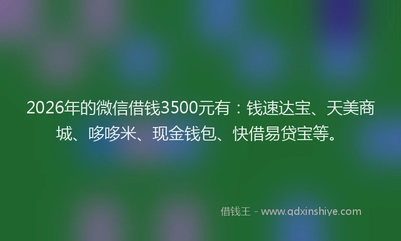 2026年的微信借钱3500元有:钱速达宝、天美商城、哆哆米、现金钱包、快借易贷宝等。