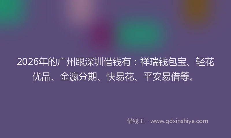 2026年的广州跟深圳借钱有：祥瑞钱包宝、轻花优品、金瀛分期、快易花、平安易借等。