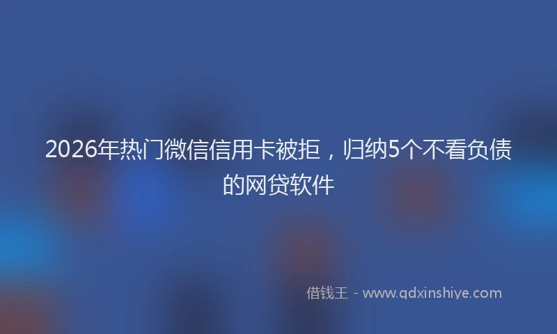 2026年热门微信信用卡被拒，归纳5个不看负债的网贷软件
