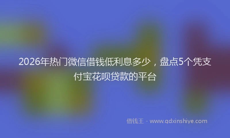 2026年热门微信借钱低利息多少，盘点5个凭支付宝花呗贷款的平台