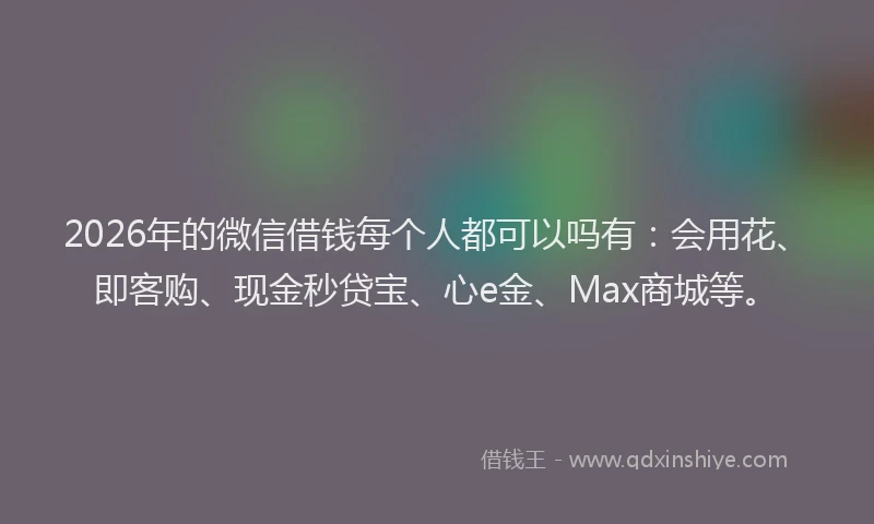 2026年的微信借钱每个人都可以吗有:会用花、即客购、现金秒贷宝、心e金、Max商城等。