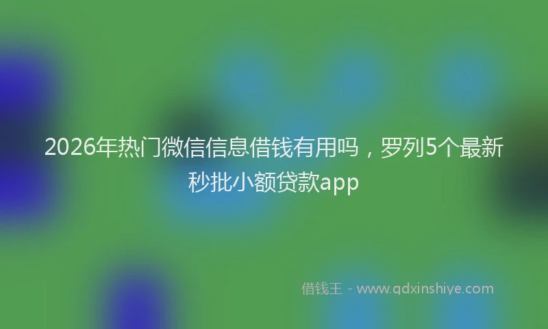 2026年热门微信信息借钱有用吗，罗列5个最新秒批小额贷款app