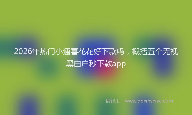 2026年热门小通喜花花好下款吗，概括五个无视黑白户秒下款app