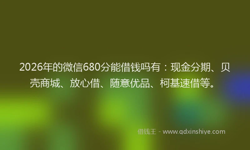 2026年的微信680分能借钱吗有:现金分期、贝壳商城、放心借、随意优品、柯基速借等。