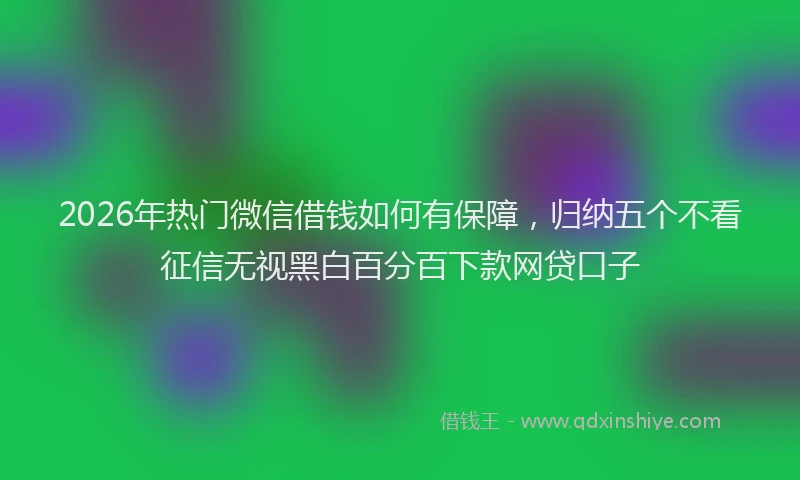 2026年热门微信借钱如何有保障，归纳五个不看征信无视黑白百分百下款网贷口子