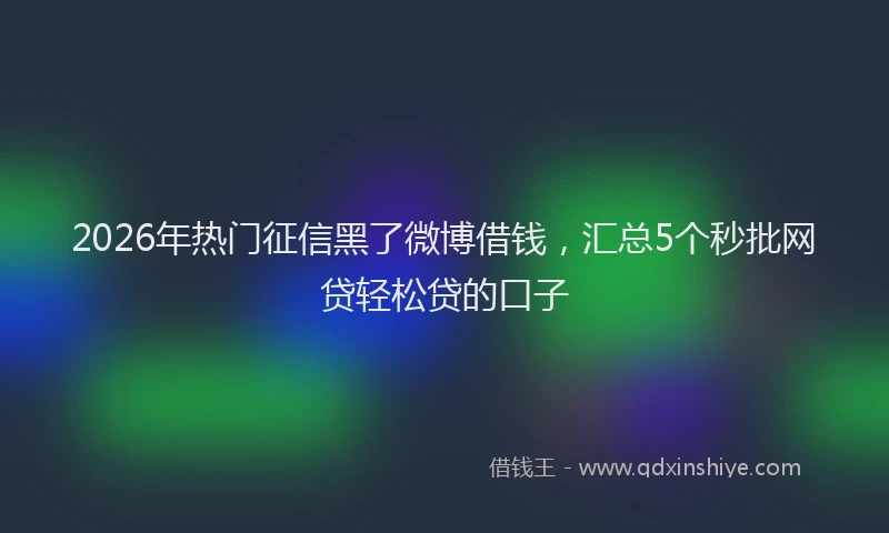 2026年热门征信黑了微博借钱，汇总5个秒批网贷轻松贷的口子