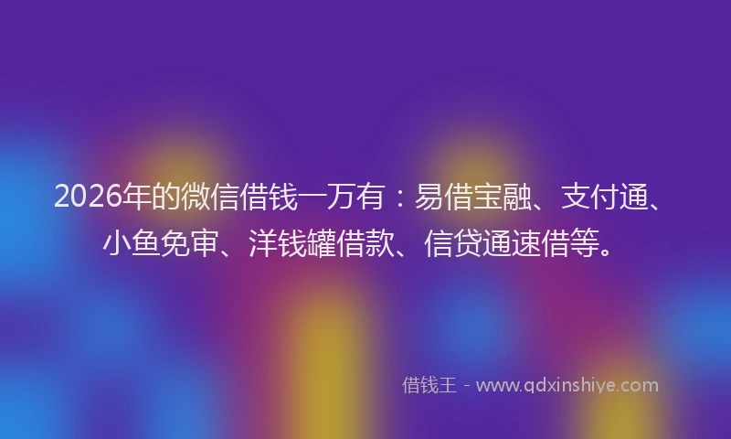 2026年的微信借钱一万有：易借宝融、支付通、小鱼免审、洋钱罐借款、信贷通速借等。