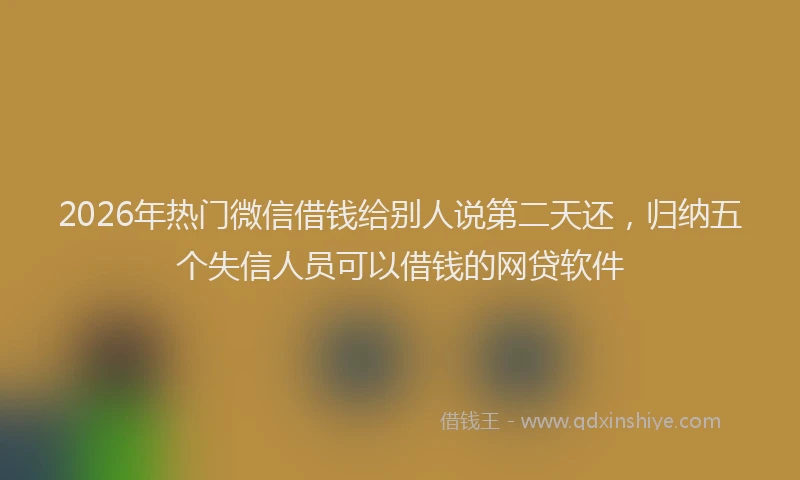 2026年热门微信借钱给别人说第二天还，归纳五个失信人员可以借钱的网贷软件