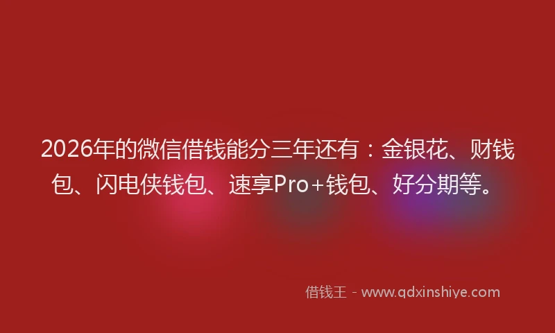 2026年的微信借钱能分三年还有:金银花、财钱包、闪电侠钱包、速享Pro+钱包、好分期等。