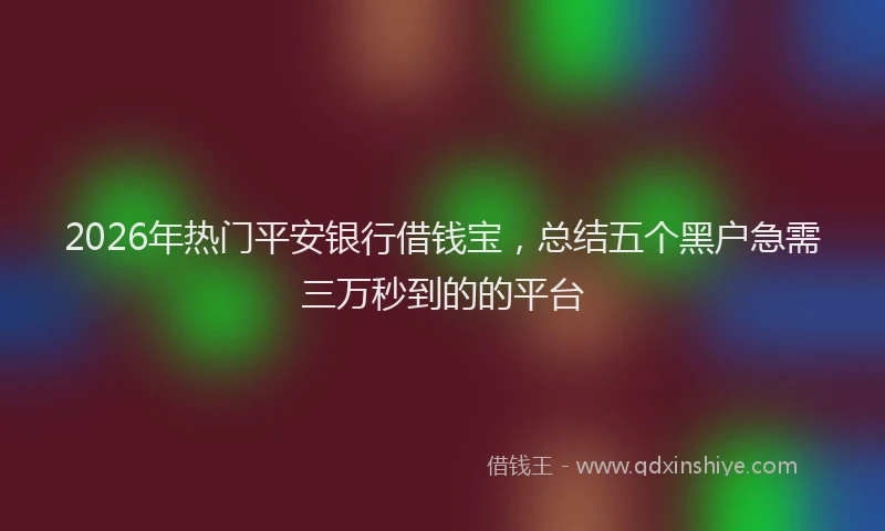 2026年热门平安银行借钱宝，总结五个黑户急需三万秒到的的平台