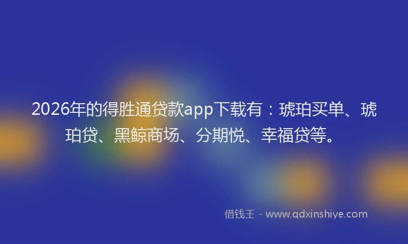 2026年的得胜通贷款app下载有：琥珀买单、琥珀贷、黑鲸商场、分期悦、幸福贷等。