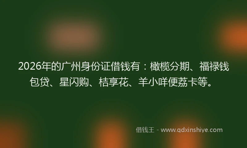 2026年的广州身份证借钱有：橄榄分期、福禄钱包贷、星闪购、桔享花、羊小咩便荔卡等。