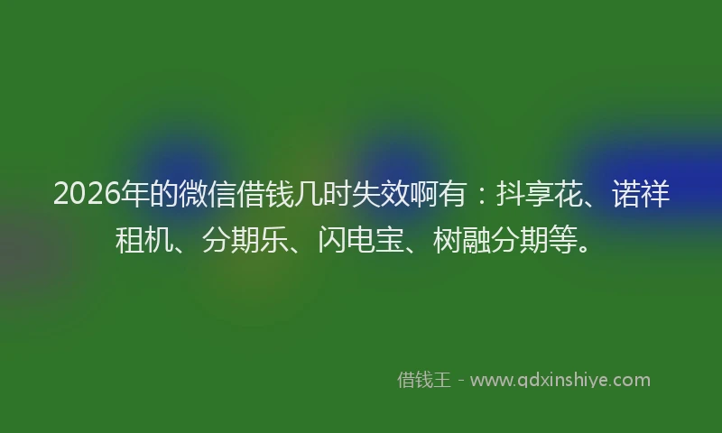 2026年的微信借钱几时失效啊有：抖享花、诺祥租机、分期乐、闪电宝、树融分期等。