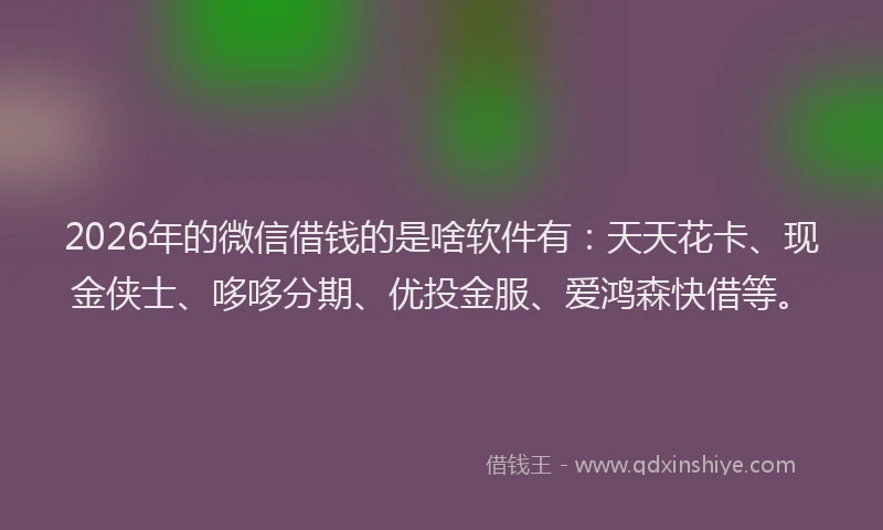 2026年的微信借钱的是啥软件有:天天花卡、现金侠士、哆哆分期、优投金服、爱鸿森快借等。