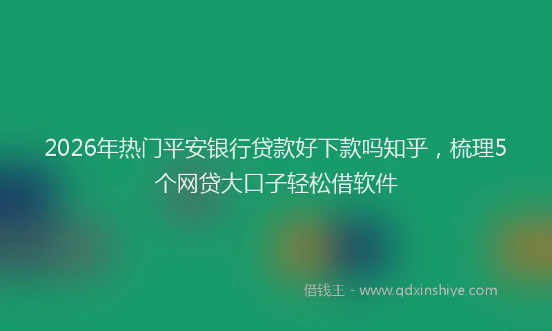 2026年热门平安银行贷款好下款吗知乎，梳理5个网贷大口子轻松借软件