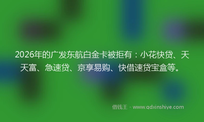 2026年的广发东航白金卡被拒有:小花快贷、天天富、急速贷、京享易购、快借速贷宝盒等。