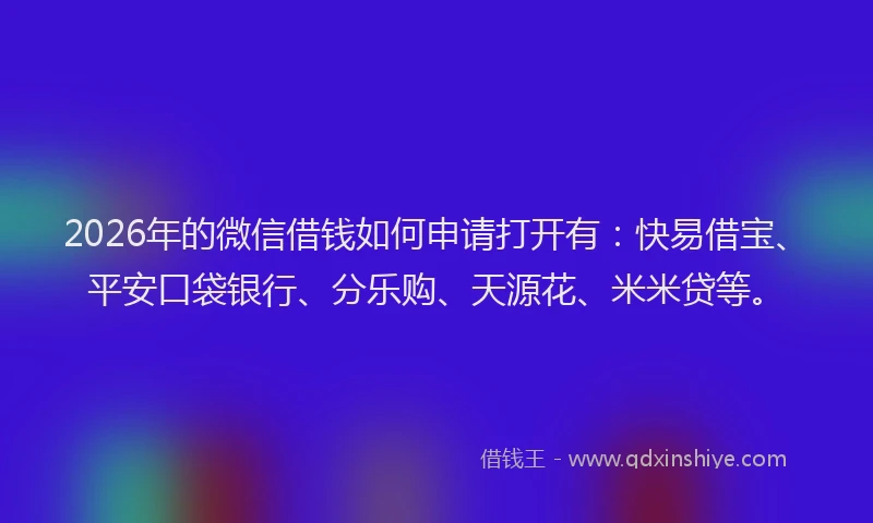 2026年的微信借钱如何申请打开有：快易借宝、平安口袋银行、分乐购、天源花、米米贷等。