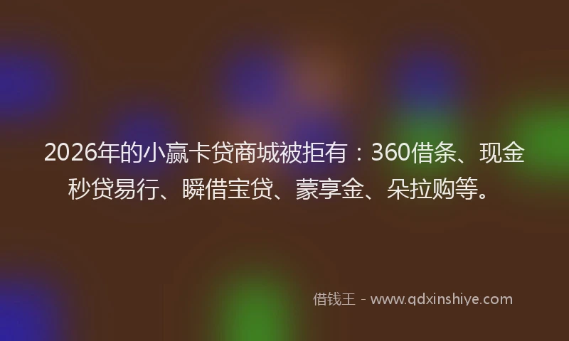 2026年的小赢卡贷商城被拒有:360借条、现金秒贷易行、瞬借宝贷、蒙享金、朵拉购等。