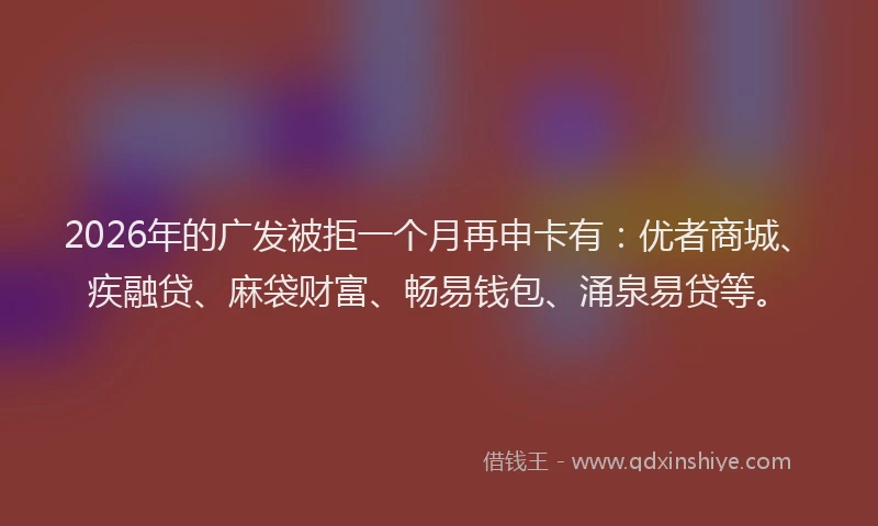 2026年的广发被拒一个月再申卡有：优者商城、疾融贷、麻袋财富、畅易钱包、涌泉易贷等。
