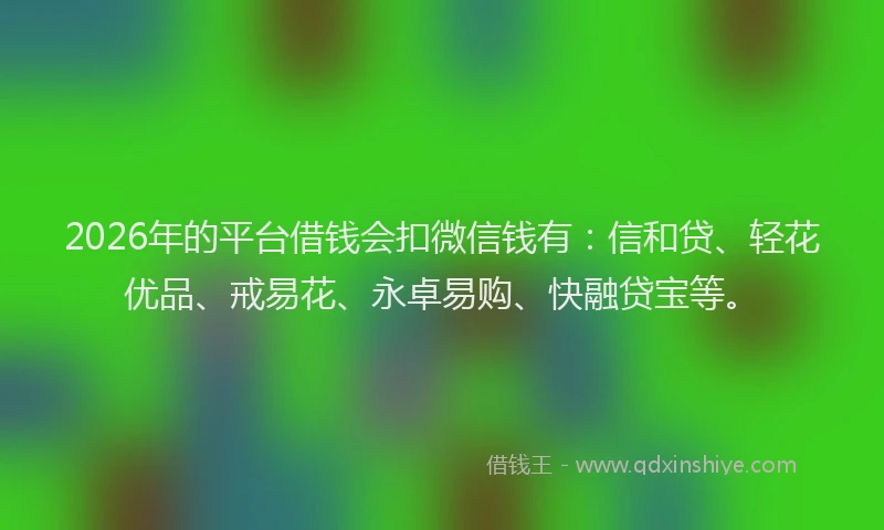 2026年的平台借钱会扣微信钱有：信和贷、轻花优品、戒易花、永卓易购、快融贷宝等。