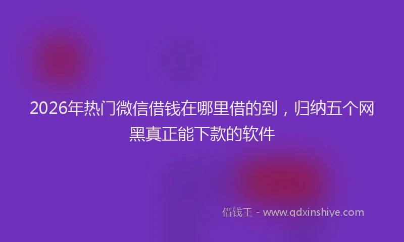 2026年热门微信借钱在哪里借的到，归纳五个网黑真正能下款的软件