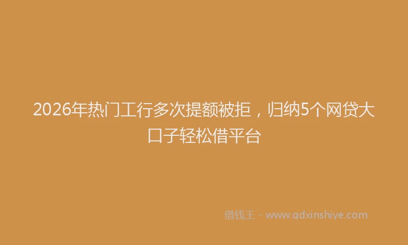 2026年热门工行多次提额被拒，归纳5个网贷大口子轻松借平台