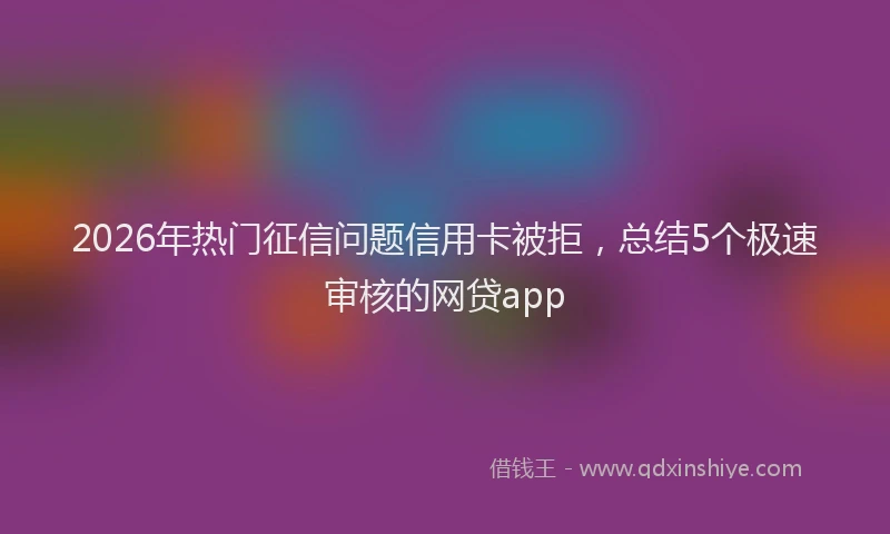 2026年热门征信问题信用卡被拒，总结5个极速审核的网贷app