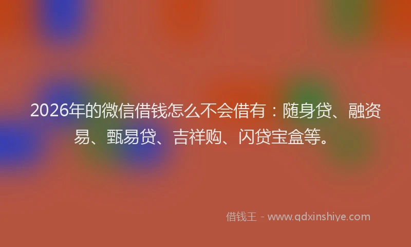 2026年的微信借钱怎么不会借有：随身贷、融资易、甄易贷、吉祥购、闪贷宝盒等。