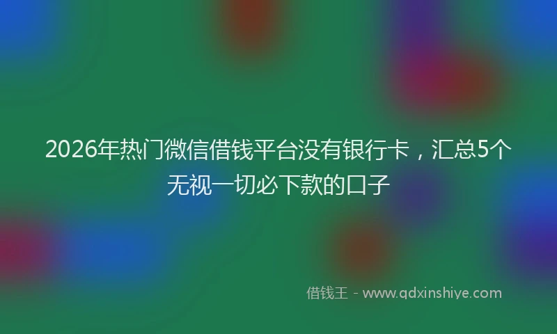 2026年热门微信借钱平台没有银行卡，汇总5个无视一切必下款的口子