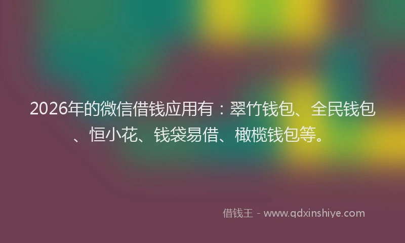 2026年的微信借钱应用有：翠竹钱包、全民钱包、恒小花、钱袋易借、橄榄钱包等。
