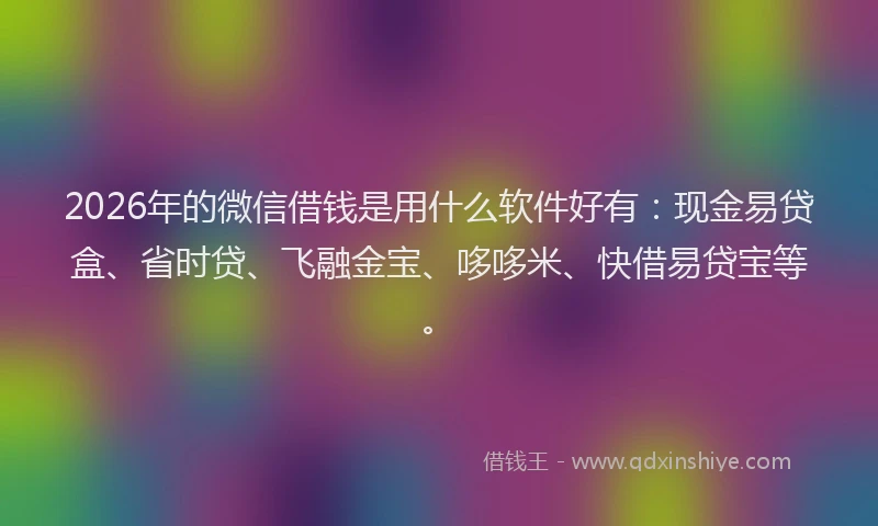 2026年的微信借钱是用什么软件好有：现金易贷盒、省时贷、飞融金宝、哆哆米、快借易贷宝等。