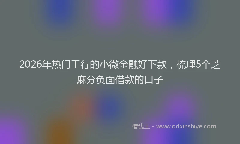 2026年热门工行的小微金融好下款，梳理5个芝麻分负面借款的口子