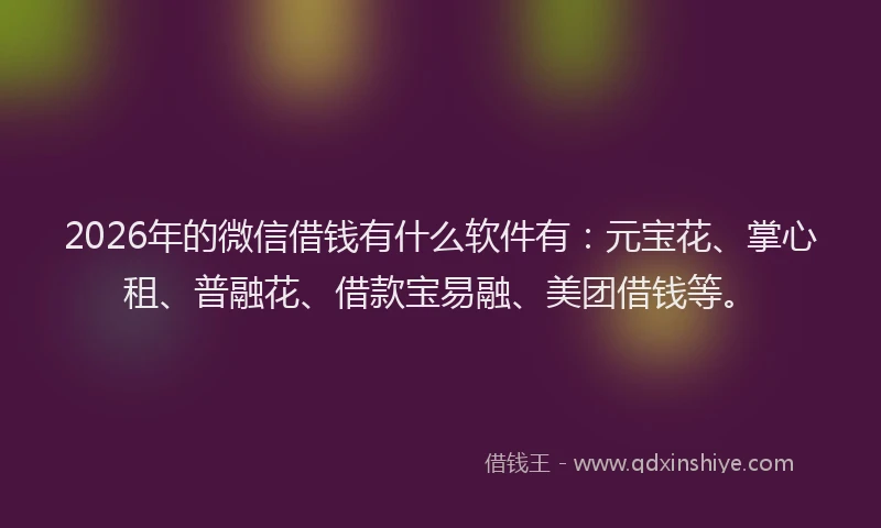 2026年的微信借钱有什么软件有:元宝花、掌心租、普融花、借款宝易融、美团借钱等。