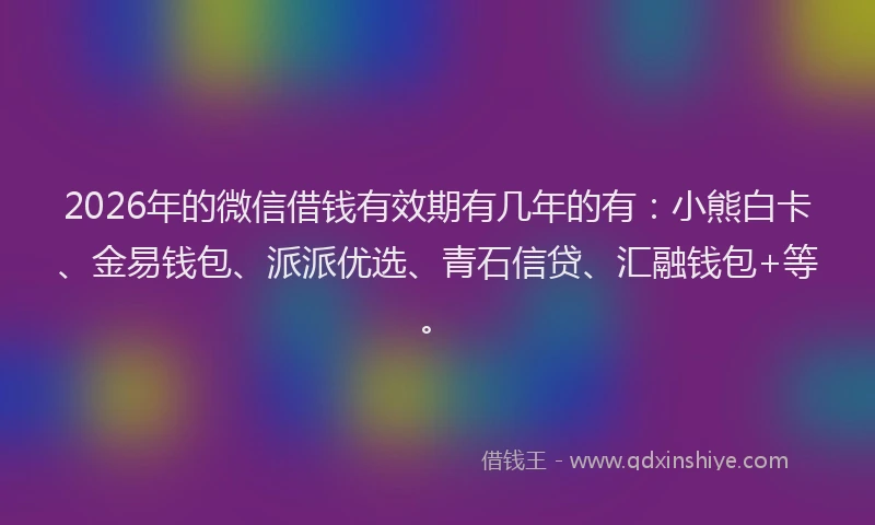 2026年的微信借钱有效期有几年的有：小熊白卡、金易钱包、派派优选、青石信贷、汇融钱包+等。