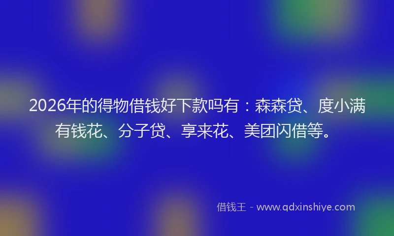 2026年的得物借钱好下款吗有：森森贷、度小满有钱花、分子贷、享来花、美团闪借等。