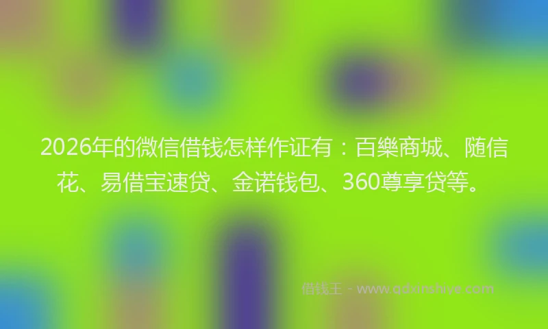 2026年的微信借钱怎样作证有:百樂商城、随信花、易借宝速贷、金诺钱包、360尊享贷等。
